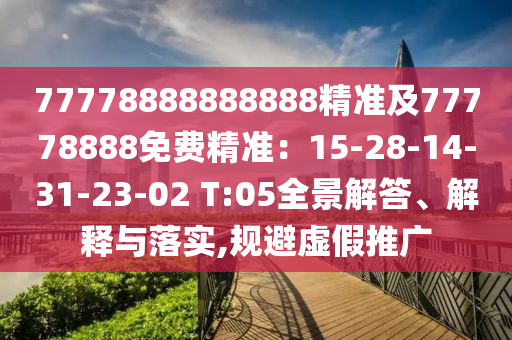 77778888888888精準(zhǔn)及77778888免費精準(zhǔn)：15-28-14-31-23-02 T:05全景解答、解釋與落實,規(guī)避虛假推廣