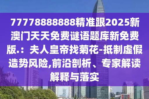 77778888888精準(zhǔn)跟2025新澳門天天免費(fèi)謎語(yǔ)題庫(kù)新免費(fèi)版.：夫人皇帝找菊花-抵制虛假造勢(shì)風(fēng)險(xiǎn),前沿剖析、專家解讀解釋與落實(shí)