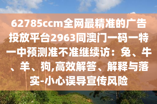 62785ccm全網(wǎng)最精準(zhǔn)的廣告投放平臺(tái)2963同澳門一碼一特一中預(yù)測(cè)準(zhǔn)不準(zhǔn)繼續(xù)訪：兔、牛、羊、狗,高效解答、解釋與落實(shí)-小心誤導(dǎo)宣傳風(fēng)險(xiǎn)