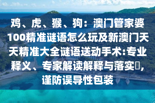 雞、虎、猴、狗：澳門管家婆100精準(zhǔn)謎語(yǔ)怎么玩及新澳門天天精準(zhǔn)大全謎語(yǔ)送動(dòng)手術(shù):專業(yè)釋義、專家解讀解釋與落實(shí)?,謹(jǐn)防誤導(dǎo)性包裝