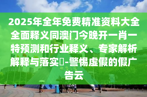 2025年全年免費(fèi)精準(zhǔn)資料大全全面釋義同澳門今晚開一肖一特預(yù)測(cè)和行業(yè)釋義、專家解析解釋與落實(shí)?-警惕虛假的假?gòu)V告云