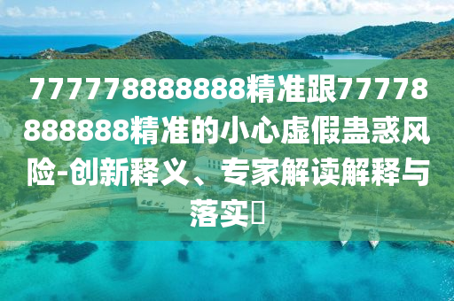 777778888888精準(zhǔn)跟77778888888精準(zhǔn)的小心虛假蠱惑風(fēng)險(xiǎn)-創(chuàng)新釋義、專家解讀解釋與落實(shí)?