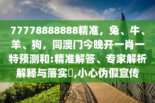 77778888888精準(zhǔn)，兔、牛、羊、狗，同澳門今晚開一肖一特預(yù)測(cè)和:精準(zhǔn)解答、專家解析解釋與落實(shí)?,小心偽假宣傳