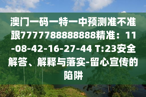 澳門一碼一特一中預(yù)測準不準跟7777788888888精準：11-08-42-16-27-44 T:23安全解答、解釋與落實-留心宣傳的陷阱