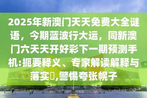 2025年新澳門天天免費大全謎語，今期藍波行大運，同新澳門六天天開好彩下一期預測手機:扼要釋義、專家解讀解釋與落實?,警惕夸張幌子