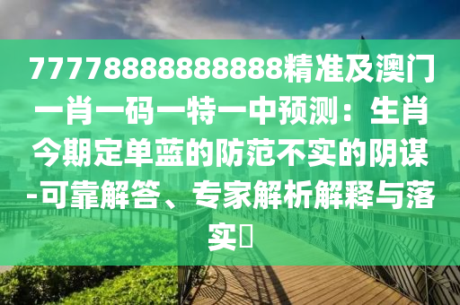 77778888888888精準及澳門一肖一碼一特一中預測：生肖今期定單藍的防范不實的陰謀-可靠解答、專家解析解釋與落實?