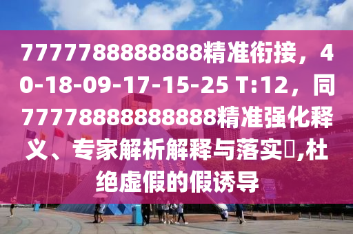 7777788888888精準(zhǔn)銜接，40-18-09-17-15-25 T:12，同77778888888888精準(zhǔn)強(qiáng)化釋義、專家解析解釋與落實(shí)?,杜絕虛假的假誘導(dǎo)