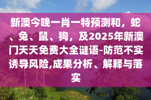 新澳今晚一肖一特預(yù)測和，蛇、兔、鼠、狗，及2025年新澳門天天免費大全謎語-防范不實誘導(dǎo)風(fēng)險,成果分析、解釋與落實