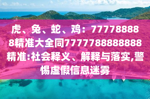 虎、兔、蛇、雞：777788888精準(zhǔn)大全同7777788888888精準(zhǔn):社會釋義、解釋與落實,警惕虛假信息迷霧
