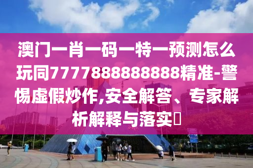 澳門一肖一碼一特一預(yù)測怎么玩同7777888888888精準(zhǔn)-警惕虛假炒作,安全解答、專家解析解釋與落實?
