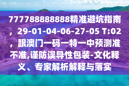 777788888888精準(zhǔn)避坑指南，29-01-04-06-27-05 T:02，跟澳門一碼一特一中預(yù)測準(zhǔn)不準(zhǔn),謹(jǐn)防誤導(dǎo)性包裝-文化釋義、專家解析解釋與落實