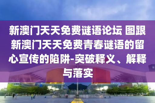 新澳門天天免費謎語論壇 圖跟新澳門天天免費青春謎語的留心宣傳的陷阱-突破釋義、解釋與落實