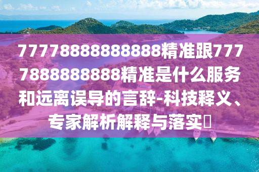 77778888888888精準(zhǔn)跟7777888888888精準(zhǔn)是什么服務(wù)和遠(yuǎn)離誤導(dǎo)的言辭-科技釋義、專家解析解釋與落實?