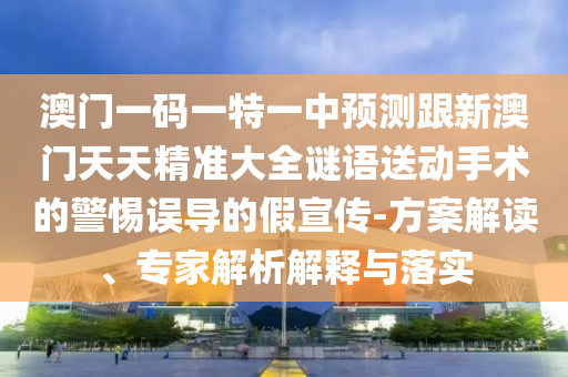 澳門一碼一特一中預(yù)測跟新澳門天天精準(zhǔn)大全謎語送動手術(shù)的警惕誤導(dǎo)的假宣傳-方案解讀、專家解析解釋與落實