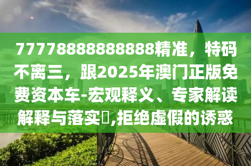 77778888888888精準(zhǔn)，特碼不離三，跟2025年澳門正版免費(fèi)資本車-宏觀釋義、專家解讀解釋與落實(shí)?,拒絕虛假的誘惑