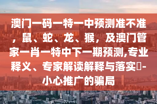 澳門一碼一特一中預(yù)測(cè)準(zhǔn)不準(zhǔn)，鼠、蛇、龍、猴，及澳門管家一肖一特中下一期預(yù)測(cè),專業(yè)釋義、專家解讀解釋與落實(shí)?-小心推廣的騙局