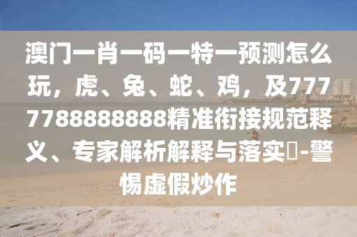 澳門一肖一碼一特一預(yù)測(cè)怎么玩，虎、兔、蛇、雞，及7777788888888精準(zhǔn)銜接規(guī)范釋義、專家解析解釋與落實(shí)?-警惕虛假炒作