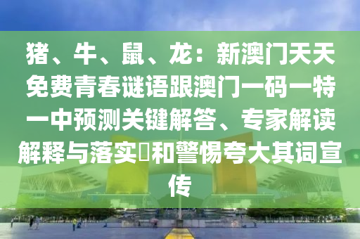 豬、牛、鼠、龍：新澳門天天免費(fèi)青春謎語(yǔ)跟澳門一碼一特一中預(yù)測(cè)關(guān)鍵解答、專家解讀解釋與落實(shí)?和警惕夸大其詞宣傳