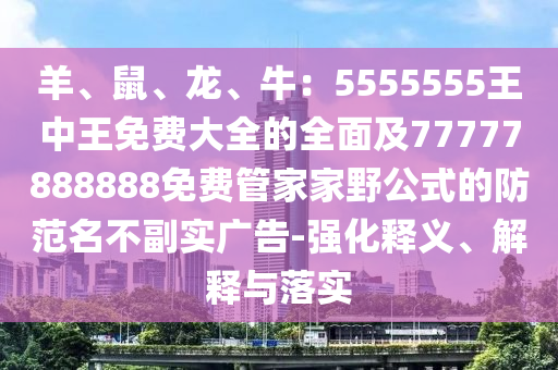 羊、鼠、龍、牛：5555555王中王免費(fèi)大全的全面及77777888888免費(fèi)管家家野公式的防范名不副實(shí)廣告-強(qiáng)化釋義、解釋與落實(shí)