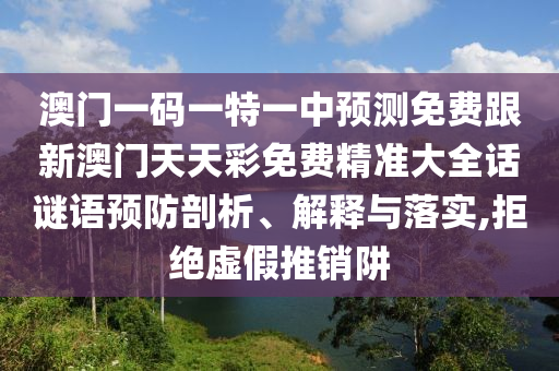 澳門一碼一特一中預(yù)測(cè)免費(fèi)跟新澳門天天彩免費(fèi)精準(zhǔn)大全話謎語(yǔ)預(yù)防剖析、解釋與落實(shí),拒絕虛假推銷阱