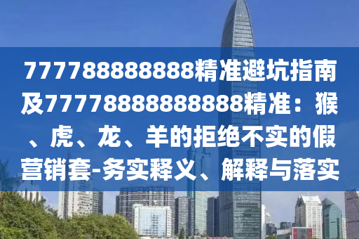 777788888888精準(zhǔn)避坑指南及77778888888888精準(zhǔn)：猴、虎、龍、羊的拒絕不實(shí)的假營(yíng)銷套-務(wù)實(shí)釋義、解釋與落實(shí)