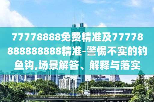 77778888免費(fèi)精準(zhǔn)及77778888888888精準(zhǔn)-警惕不實(shí)的釣魚鉤,場(chǎng)景解答、解釋與落實(shí)