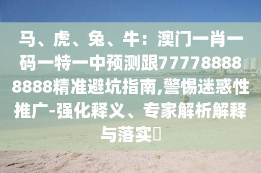 馬、虎、兔、牛：澳門一肖一碼一特一中預(yù)測(cè)跟777788888888精準(zhǔn)避坑指南,警惕迷惑性推廣-強(qiáng)化釋義、專家解析解釋與落實(shí)?