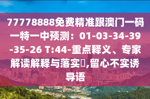 77778888免費精準(zhǔn)跟澳門一碼一特一中預(yù)測：01-03-34-39-35-26 T:44-重點釋義、專家解讀解釋與落實?,留心不實誘導(dǎo)語