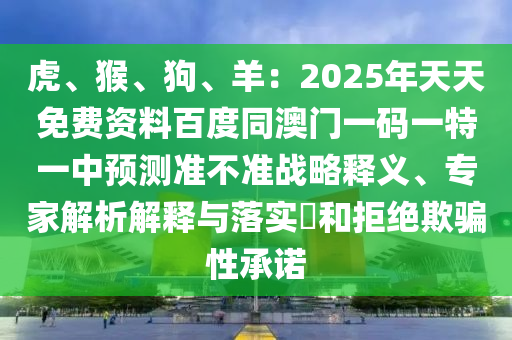 虎、猴、狗、羊：2025年天天免費資料百度同澳門一碼一特一中預(yù)測準(zhǔn)不準(zhǔn)戰(zhàn)略釋義、專家解析解釋與落實?和拒絕欺騙性承諾