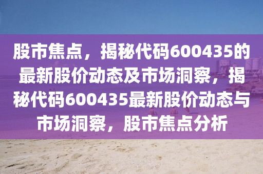 股市焦點，揭秘代碼600435的最新股價動態(tài)及市場洞察，揭秘代碼600435最新股價動態(tài)與市場洞察，股市焦點分析