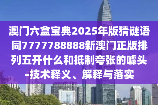 澳門六盒寶典2025年版猜謎語同7777788888新澳門正版排列五開什么和抵制夸張的噱頭-技術(shù)釋義、解釋與落實