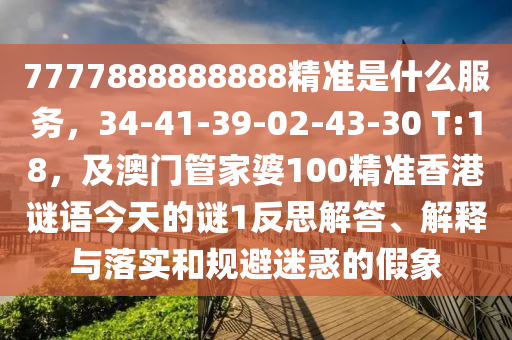 7777888888888精準(zhǔn)是什么服務(wù)，34-41-39-02-43-30 T:18，及澳門管家婆100精準(zhǔn)香港謎語今天的謎1反思解答、解釋與落實(shí)和規(guī)避迷惑的假象