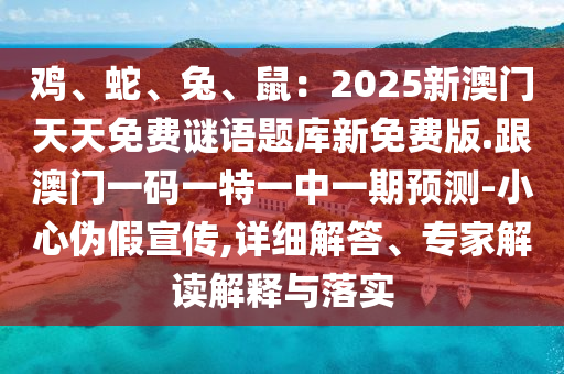 雞、蛇、兔、鼠：2025新澳門天天免費(fèi)謎語題庫新免費(fèi)版.跟澳門一碼一特一中一期預(yù)測(cè)-小心偽假宣傳,詳細(xì)解答、專家解讀解釋與落實(shí)