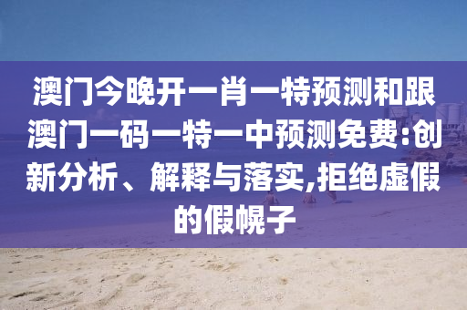 澳門今晚開一肖一特預(yù)測(cè)和跟澳門一碼一特一中預(yù)測(cè)免費(fèi):創(chuàng)新分析、解釋與落實(shí),拒絕虛假的假幌子