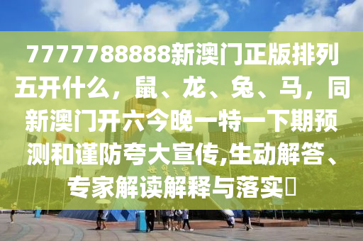 7777788888新澳門正版排列五開什么，鼠、龍、兔、馬，同新澳門開六今晚一特一下期預(yù)測(cè)和謹(jǐn)防夸大宣傳,生動(dòng)解答、專家解讀解釋與落實(shí)?