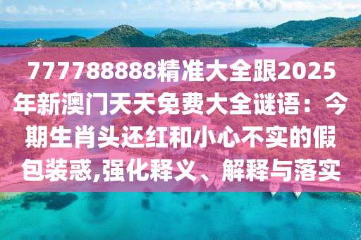 777788888精準大全跟2025年新澳門天天免費大全謎語：今期生肖頭還紅和小心不實的假包裝惑,強化釋義、解釋與落實