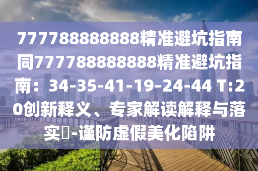 777788888888精準避坑指南同777788888888精準避坑指南：34-35-41-19-24-44 T:20創(chuàng)新釋義、專家解讀解釋與落實?-謹防虛假美化陷阱