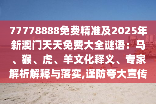 77778888免費精準及2025年新澳門天天免費大全謎語：馬、猴、虎、羊文化釋義、專家解析解釋與落實,謹防夸大宣傳