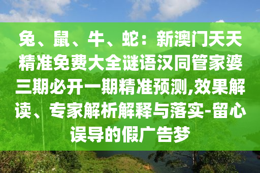 兔、鼠、牛、蛇：新澳門天天精準免費大全謎語漢同管家婆三期必開一期精準預(yù)測,效果解讀、專家解析解釋與落實-留心誤導(dǎo)的假廣告夢