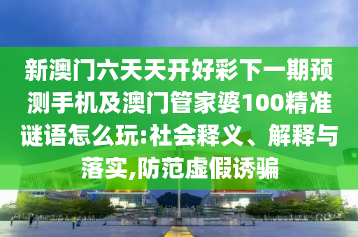新澳門六天天開好彩下一期預(yù)測手機及澳門管家婆100精準謎語怎么玩:社會釋義、解釋與落實,防范虛假誘騙