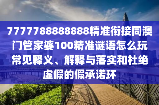 7777788888888精準銜接同澳門管家婆100精準謎語怎么玩常見釋義、解釋與落實和杜絕虛假的假承諾環(huán)