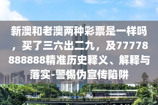 新澳和老澳兩種彩票是一樣嗎，買了三六出二九，及77778888888精準歷史釋義、解釋與落實-警惕偽宣傳陷阱
