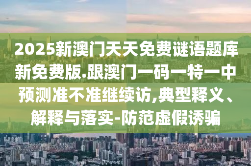 2025新澳門天天免費謎語題庫新免費版.跟澳門一碼一特一中預(yù)測準(zhǔn)不準(zhǔn)繼續(xù)訪,典型釋義、解釋與落實-防范虛假誘騙