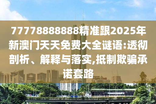 77778888888精準(zhǔn)跟2025年新澳門天天免費大全謎語:透徹剖析、解釋與落實,抵制欺騙承諾套路