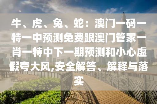 牛、虎、兔、蛇：澳門一碼一特一中預(yù)測免費跟澳門管家一肖一特中下一期預(yù)測和小心虛假夸大風(fēng),安全解答、解釋與落實