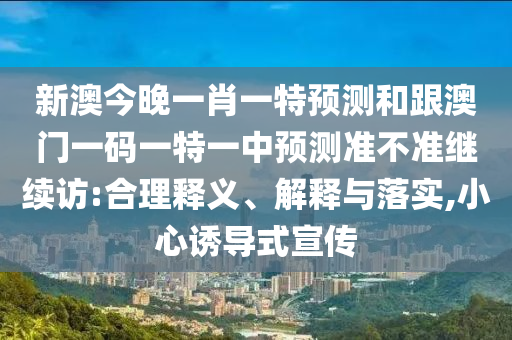 新澳今晚一肖一特預(yù)測(cè)和跟澳門一碼一特一中預(yù)測(cè)準(zhǔn)不準(zhǔn)繼續(xù)訪:合理釋義、解釋與落實(shí),小心誘導(dǎo)式宣傳