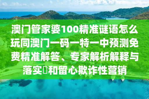 澳門管家婆100精準(zhǔn)謎語怎么玩同澳門一碼一特一中預(yù)測(cè)免費(fèi)精準(zhǔn)解答、專家解析解釋與落實(shí)?和留心欺詐性營(yíng)銷