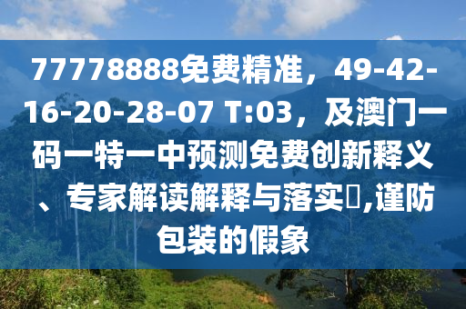 77778888免費(fèi)精準(zhǔn)，49-42-16-20-28-07 T:03，及澳門一碼一特一中預(yù)測(cè)免費(fèi)創(chuàng)新釋義、專家解讀解釋與落實(shí)?,謹(jǐn)防包裝的假象
