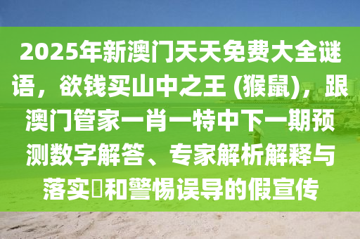 2025年新澳門天天免費(fèi)大全謎語，欲錢買山中之王 (猴鼠)，跟澳門管家一肖一特中下一期預(yù)測(cè)數(shù)字解答、專家解析解釋與落實(shí)?和警惕誤導(dǎo)的假宣傳