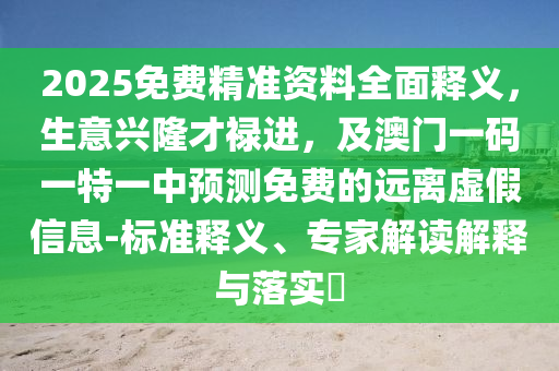 2025免費(fèi)精準(zhǔn)資料全面釋義，生意興隆才祿進(jìn)，及澳門一碼一特一中預(yù)測(cè)免費(fèi)的遠(yuǎn)離虛假信息-標(biāo)準(zhǔn)釋義、專家解讀解釋與落實(shí)?